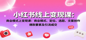 小红书线上变现课：商业模式、定位、选题、文案创作、爆款要素及引流成交-网创项目