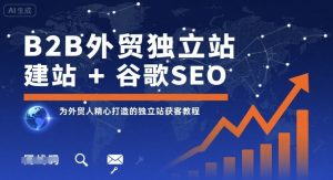 B2B外贸独立站建站+谷歌SEO，为外贸人精心打造的独立站获客教程-网创项目
