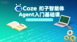 Coze扣子智能体Agent入门基础课,理论讲解与实操案例结合-网创项目