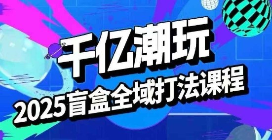 2025盲盒全域全套打法课，盲盒起号、选品、话术、私域等-网创项目