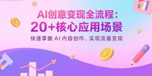 AI创意变现全流程:20+核心应用场景,快速掌握AI内容创作,实现流量变现-网创项目
