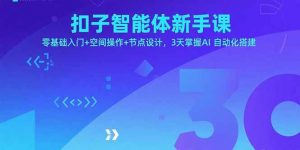 扣子智能体新手课，零基础入门+空间操作+节点设计，3天掌握AI自动化搭建-网创项目