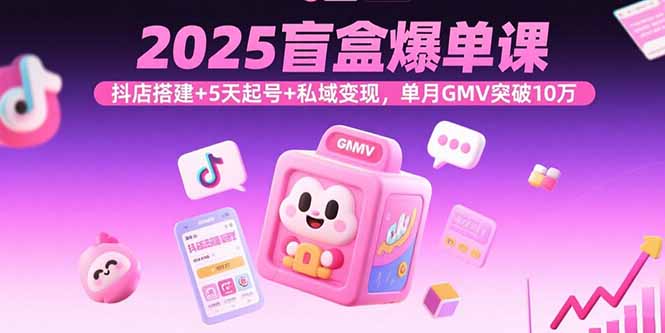 2025盲盒爆单课，抖店搭建+5天起号+私域变现，单月GMV突破10万-网创项目