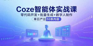 Coze智能体实战课，零代码开发+批量生成+数字人制作，单日产出50条内容-网创项目