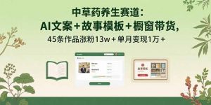 中草药养生赛道:AI文案+故事模板+橱带货,45条作品涨粉13w+单月变现1万+-网创项目