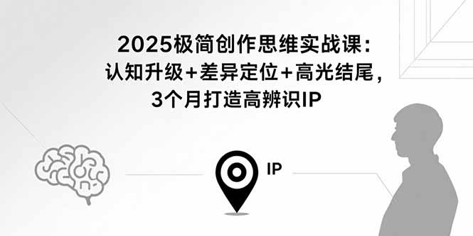 2025极简创作思维实战课：认知升级+差异定位+高光结尾，3个月打造高辨识IP-网创项目