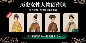 历史女性人物创作课：独白文案+AI克隆+蒙版剪辑，3个月涨粉22w+副业月入3w-网创项目