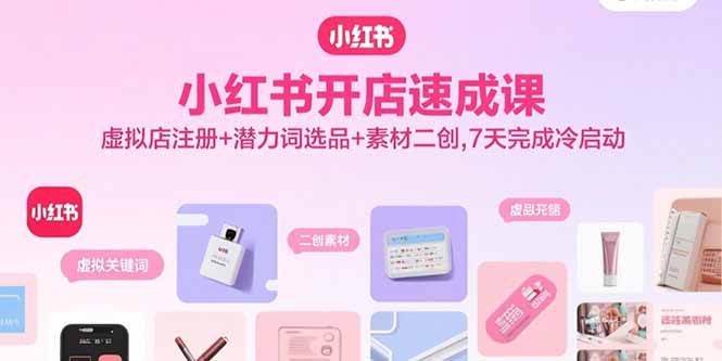 小红书开店速成课，虚拟店注册+潜力词选品+素材二创，7天完成冷启动-网创项目