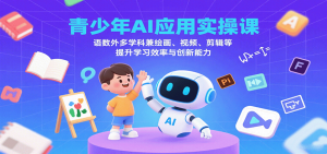 青少年AI应用实操课：语数外多学科兼绘画、视频、剪辑等提升学习效率与创新能力-网创项目