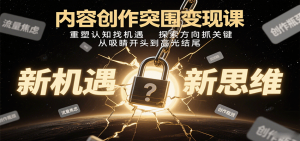 内容创作突围变现课:重塑认知找机遇,探索方向抓关键,从吸睛开头到高光结尾-网创项目