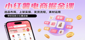 小红薯电商掘金课：选品布局，上架实操、发货流程，素材运用，带你玩转小红薯店铺-网创项目