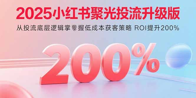 2025小红书聚光投流升级版 从投流底层逻辑掌握低成本获客策略 ROI提升200%-网创项目
