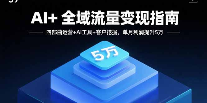 AI+全域流量变现指南，四部曲运营+AI工具+客户挖掘，单月利润提升5万-网创项目