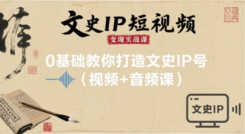 文史IP短视频变现实战课，0基础教你打造文史IP号(视频+音频课)-网创项目