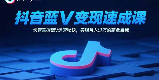抖音蓝V变现速成课，快速掌握蓝V运营秘诀，实现月入过万的商业目标-网创项目