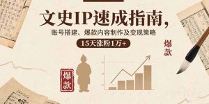 文史IP速成指南,账号搭建、爆款内容制作及变现策略,15天涨粉1万+-网创项目