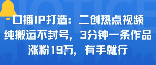 口播IP打造：二创热点视频，纯搬运不封号，3分钟一条作品，涨粉19w，有手就行-网创项目
