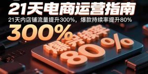 21天电商运营指南:21天内店铺流量提升300%,爆款持续率提升80%-网创项目