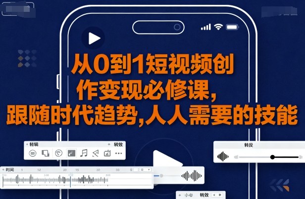 从0到1短视频创作变现必修课，跟随时代趋势，人人需要的技能-网创项目