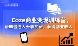 Coze商业变现训练营,帮助普通人升职加薪, 获得副业收入-网创项目