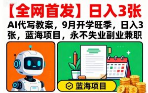 【全网首发】AI代写教案,9月开学旺季,日入3张,蓝海项目,永不失业副业兼职-网创项目