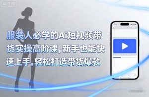 服装人必学的Ai短视频带货实操高阶课，新手也能快速上手，轻松打造带货爆款-网创项目