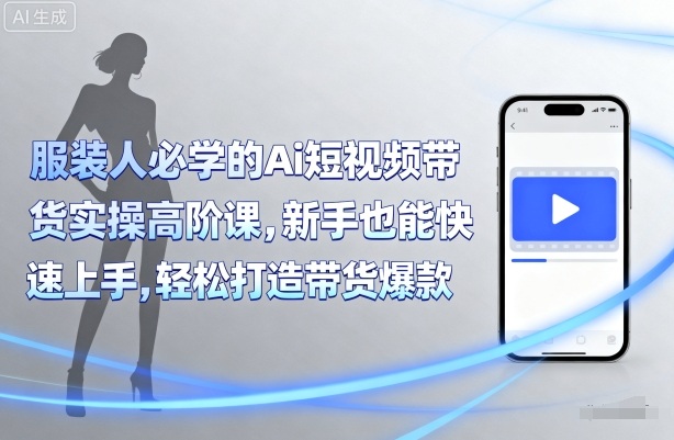 服装人必学的Ai短视频带货实操高阶课，新手也能快速上手，轻松打造带货爆款-网创项目