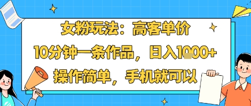 女粉玩法：高客单价，10分钟一条作品，日入1k+操作简单，手机就可以-网创项目