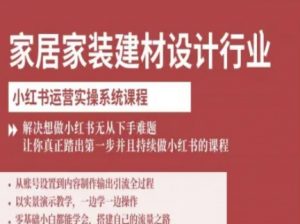 家居家装建材设计行业小红书运营实操系统课程，解决想做小红书无从下手难题让你真正踏出第一步-网创项目
