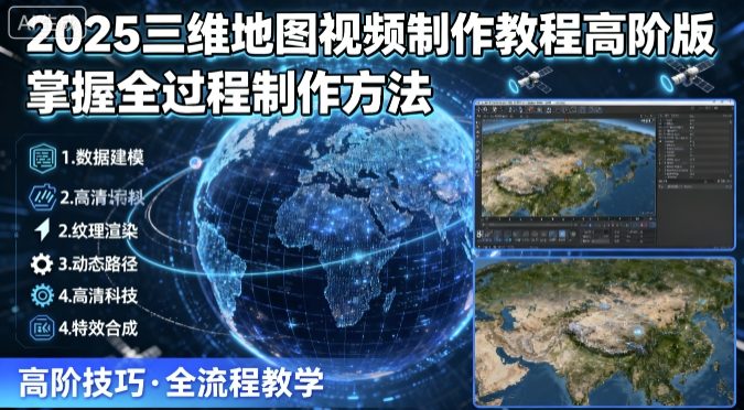 2025三维地图视频制作教程高阶版，掌握全过程制作方法-网创项目