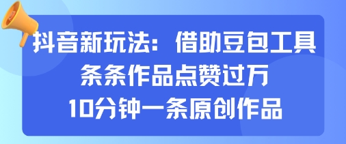 抖音新玩法，借助豆包工具，条条作品点赞过万，10分钟一条原创作品-网创项目