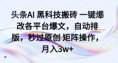 头条AI 黑科技搬砖 一键爆改各平台爆文，自动排版，秒过原创 矩阵操作，月入3w+【揭秘】-网创项目