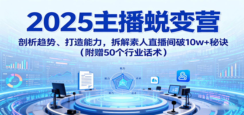 2025主播蜕变营：剖析趋势、打造能力，拆解素人直播间破10w+秘诀(附赠50个行业话术)-网创项目
