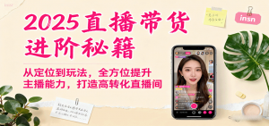 2025直播带货进阶秘籍，从定位到玩法，全方位提升主播能力，打造高转化直播间-网创项目