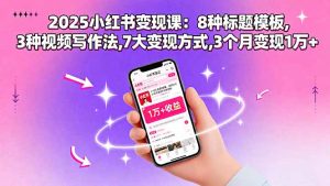 2025小红书变现课:8种标题模板,3种视频写作法,7大变现方式,3个月变现1万+-网创项目