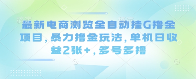 最新电商浏览全自动挂G撸金项目，暴力撸金玩法，单机日收益2张+，多号多撸【揭秘】-网创项目