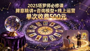 2025塔罗师必修课，牌意精讲+咨询模型+线上运营，单次收费500元-网创项目