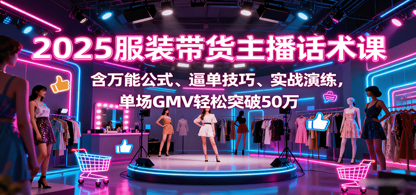 2025服装带货主播话术课，含万能公式、逼单技巧、实战演练，单场GMV轻松突破50万-网创项目