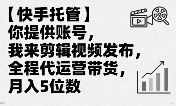 【快手托管】你提供账号，我来剪辑视频发布，全程代运营带货，月入5位数【揭秘】-网创项目