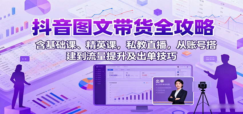 抖音图文带货全攻略：含基础课、精英课，私教直播，从账号搭建到流量提升及出单技巧-网创项目