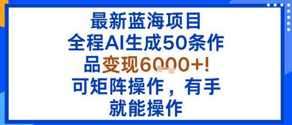 最新蓝海项目：全程AI生成50条作品变现6k+，可矩阵操作，有手就能操作-网创项目