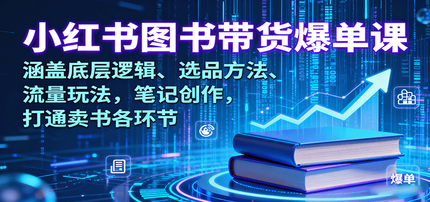 小红书图书带货爆单课：涵盖底层逻辑、选品方法、流量玩法，笔记创作，打通卖书各环节-网创项目