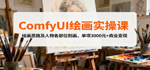 ComfyUI绘画实操课，绘画思路及人物各部位刻画，单项3000元+商业变现-网创项目