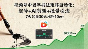 视频号中老年书法矩阵自动化：起号+AI剪辑+批量引流 7天起量30天涨粉10w+-网创项目