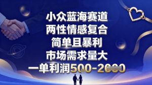 小众蓝海赛道，两性情感复合，简单且暴利，市场需求量大，一单利润5张，未来几年可持续深耕的项目-网创项目