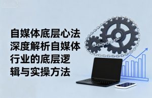 自媒体底层心法,深度解析自媒体行业的底层逻辑与实操方法-网创项目