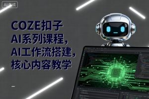 COZE扣子AI系列课程，AI工作流搭建，核心内容教学-网创项目