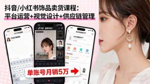 抖音/小红书饰品卖货课程：平台运营+视觉设计+供应链管理，单账号月销5万-网创项目