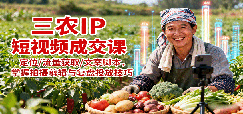 三农IP短视频成交课：定位/流量获取/文案脚本，掌握拍摄剪辑与复盘投放技巧-网创项目
