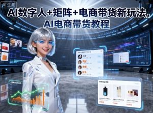AI数字人+矩阵+电商带货新玩法，AI电商带货教程-网创项目
